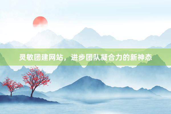 灵敏团建网站，进步团队凝合力的新神态