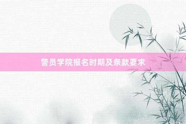 警员学院报名时期及条款要求