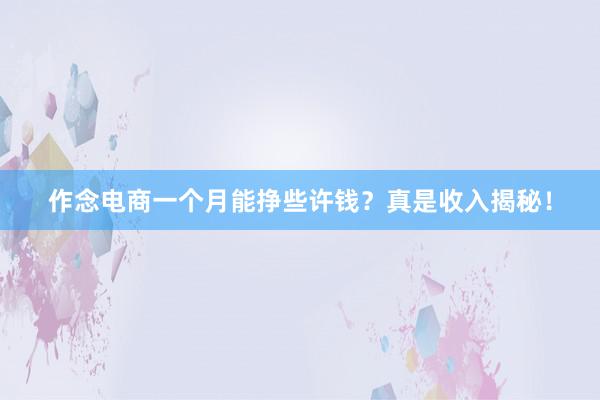 作念电商一个月能挣些许钱？真是收入揭秘！
