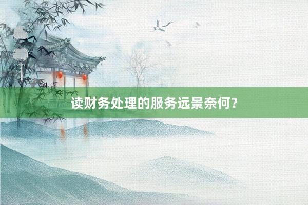 读财务处理的服务远景奈何？