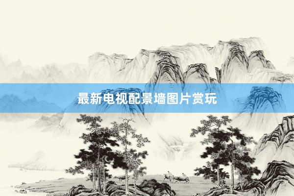最新电视配景墙图片赏玩