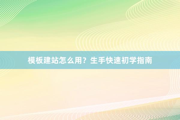 模板建站怎么用？生手快速初学指南