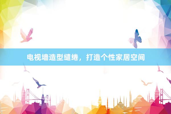 电视墙造型缱绻，打造个性家居空间