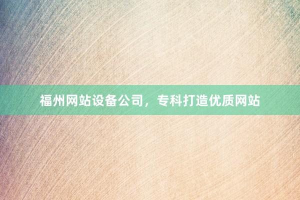 福州网站设备公司，专科打造优质网站
