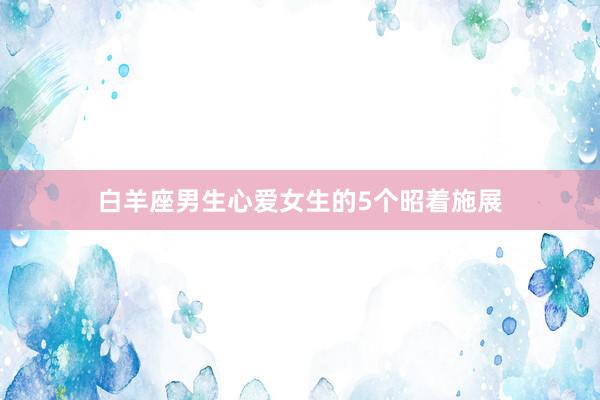 白羊座男生心爱女生的5个昭着施展