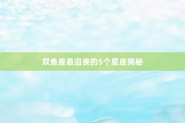 双鱼座最沮丧的5个星座揭秘