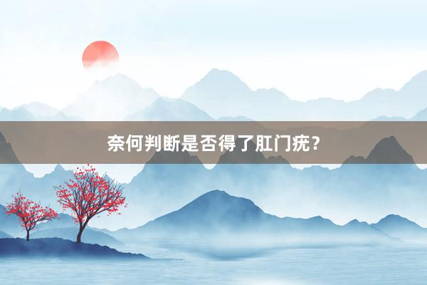 奈何判断是否得了肛门疣？