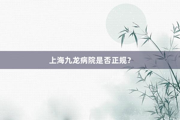 上海九龙病院是否正规？
