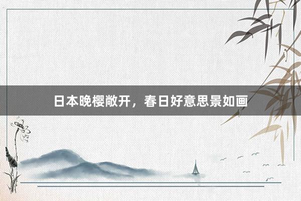 日本晚樱敞开，春日好意思景如画