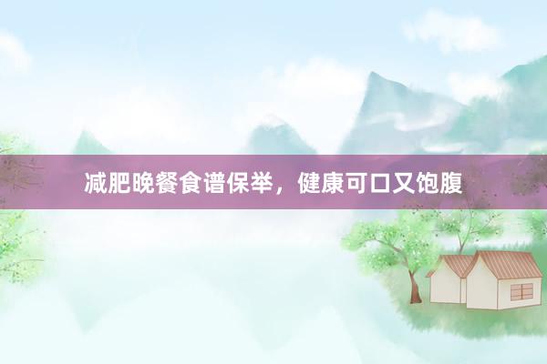减肥晚餐食谱保举，健康可口又饱腹