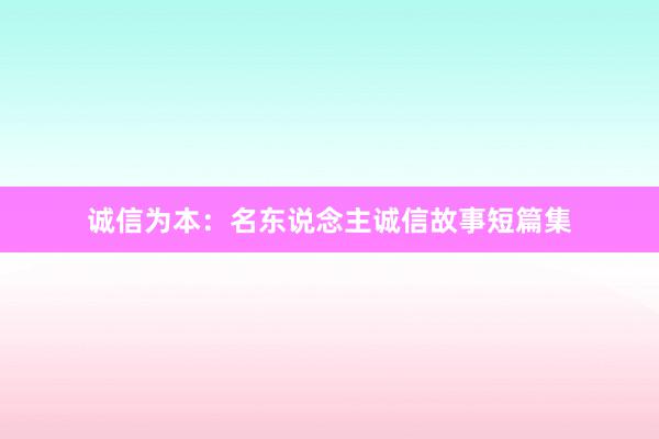 诚信为本：名东说念主诚信故事短篇集