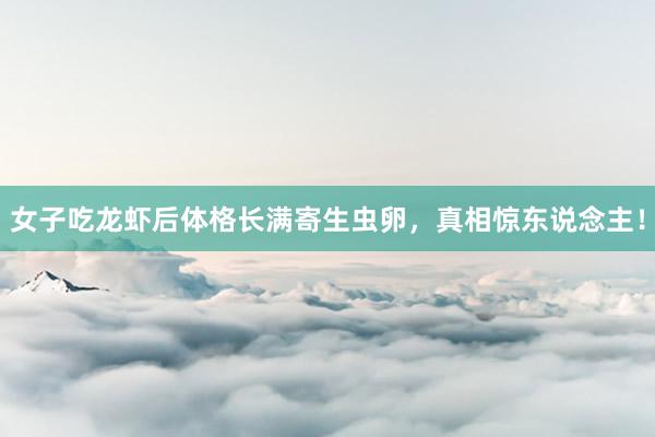 女子吃龙虾后体格长满寄生虫卵，真相惊东说念主！