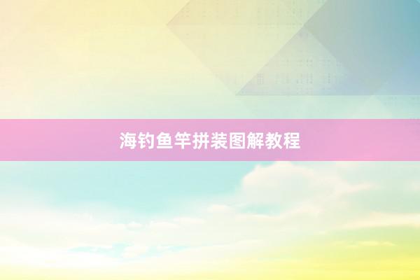 海钓鱼竿拼装图解教程