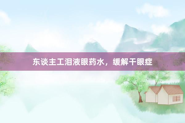 东谈主工泪液眼药水，缓解干眼症