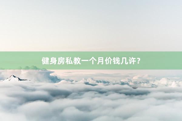 健身房私教一个月价钱几许？