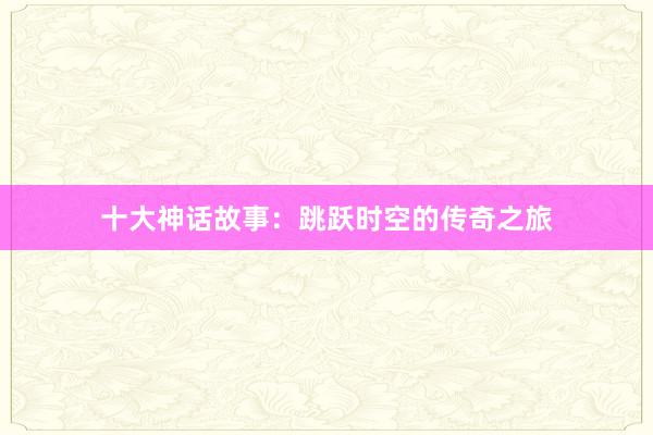 十大神话故事：跳跃时空的传奇之旅