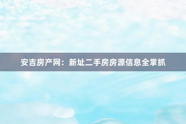 安吉房产网：新址二手房房源信息全掌抓